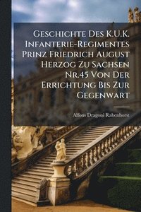 bokomslag Geschichte Des K.U.K. Infanterie-Regimentes Prinz Friedrich August Herzog Zu Sachsen Nr.45 Von Der Errichtung Bis Zur Gegenwart