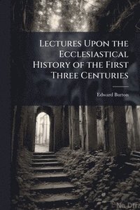 bokomslag Lectures Upon the Ecclesiastical History of the First Three Centuries