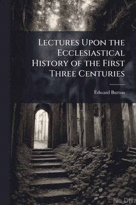Edward Burton - Lectures Upon the Ecclesiastical History of the First Three Centuries, Häftad