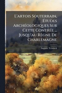 bokomslag L'artois Souterrain, Ã¿tudes ArchÃ(c)ologiques Sur Cette ContrÃ(c)e ... Jusqu'au Règne De Charlemagne