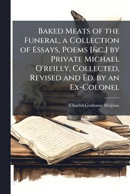 bokomslag Baked Meats of the Funeral, a Collection of Essays, Poems [&c.] by Private Michael O'reilly, Collected, Revised and Ed. by an Ex-Colonel