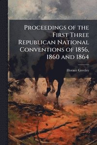 bokomslag Proceedings of the First Three Republican National Conventions of 1856, 1860 and 1864