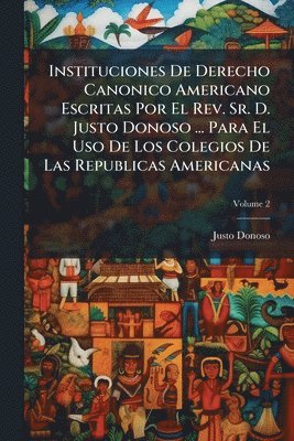 bokomslag Instituciones De Derecho Canonico Americano Escritas Por El Rev. Sr. D. Justo Donoso ... Para El Uso De Los Colegios De Las Republicas Americanas