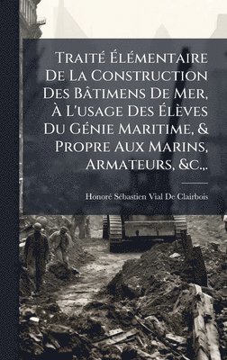 Honorã(c) Sã(c)Bastien Via de Clairbois, HonorÃ© SÃ©bastien Via De Clairbois - TraitÃ(c) ÃlÃ(c)mentaire De La Construction Des Bâtimens De Mer, Ã L'usage Des Ãlèves Du GÃ(c)nie Maritime, & Propre Aux Marins, Armateurs, &c., ., Inbunden