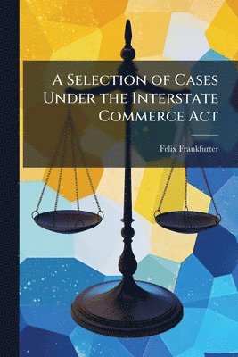 Felix Frankfurter - Selection of Cases Under the Interstate Commerce Act, Häftad