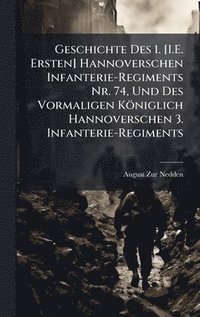 bokomslag Geschichte Des 1. [I.E. Ersten] Hannoverschen Infanterie-Regiments Nr. 74, Und Des Vormaligen Königlich Hannoverschen 3. Infanterie-Regiments