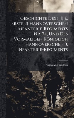 bokomslag Geschichte Des 1. [I.E. Ersten] Hannoverschen Infanterie-Regiments Nr. 74, Und Des Vormaligen Königlich Hannoverschen 3. Infanterie-Regiments