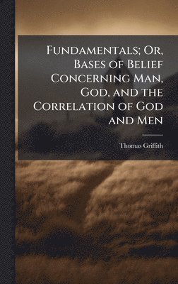 bokomslag Fundamentals; Or, Bases of Belief Concerning Man, God, and the Correlation of God and Men