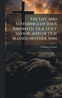 bokomslag Life and Sufferings of Jesus Anointed, Our Holy Savior, and of Our Blessed Mother Ann