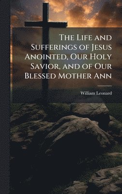 bokomslag Life and Sufferings of Jesus Anointed, Our Holy Savior, and of Our Blessed Mother Ann