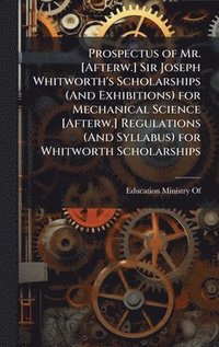 bokomslag Prospectus of Mr. [Afterw.] Sir Joseph Whitworth's Scholarships (And Exhibitions) for Mechanical Science [Afterw.] Regulations (And Syllabus) for Whitworth Scholarships