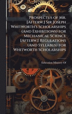 bokomslag Prospectus of Mr. [Afterw.] Sir Joseph Whitworth's Scholarships (And Exhibitions) for Mechanical Science [Afterw.] Regulations (And Syllabus) for Whitworth Scholarships