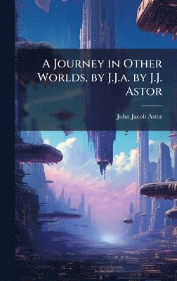 John Jacob Astor - Journey in Other Worlds, by J.J.a. by J.J. Astor, Inbunden