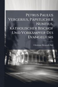 bokomslag Petrus Paulus Vergerius, Päpstlicher Nuntius, Katholischer Bischof Und Vorkämpfer Des Evangeliums