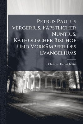 bokomslag Petrus Paulus Vergerius, Päpstlicher Nuntius, Katholischer Bischof Und Vorkämpfer Des Evangeliums