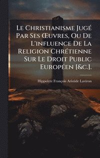 bokomslag Le Christianisme JugÃ© Par Ses Å¿uvres, Ou De L'influence De La Religion ChrÃ©tienne Sur Le Droit Public EuropÃ©en [&c.].