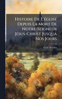 bokomslag Histoire De L'Ã(c)glise Depuis La Mort De Notre-Seigneur JÃ(c)sus-Christ Jusquà Nos Jours