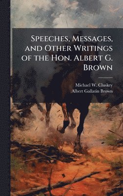 Speeches, Messages, and Other Writings of the Hon. Albert G. Brown