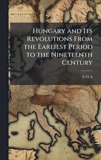 bokomslag Hungary and Its Revolutions From the Earliest Period to the Nineteenth Century