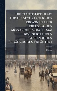 bokomslag Die StÃ¿dte-Ordnung FÃ¼r Die Sechs Ã¿stlichen Provinzen Der Preussischen Monarchie Vom 30. Mai 1853 Nebst Ihren Gesetzlichen ErgÃ¿nzungen ErlÃ¿utert