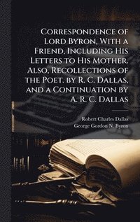 bokomslag Correspondence of Lord Byron, With a Friend, Including His Letters to His Mother. Also, Recollections of the Poet. by R. C. Dallas, and a Continuation by A. R. C. Dallas
