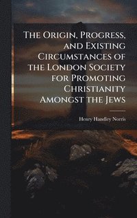 bokomslag Origin, Progress, and Existing Circumstances of the London Society for Promoting Christianity Amongst the Jews