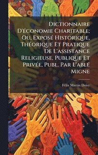 bokomslag Dictionnaire D'Ã©conomie Charitable; Ou, ExposÃ© Historique, ThÃ©orique Et Pratique De L'assistance Religieuse, Publique Et PrivÃ©e, Publ. Par L'ablÃ©
