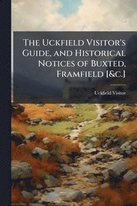 bokomslag Uckfield Visitor's Guide, and Historical Notices of Buxted, Framfield [&c.]