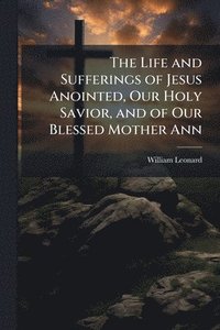 bokomslag Life and Sufferings of Jesus Anointed, Our Holy Savior, and of Our Blessed Mother Ann