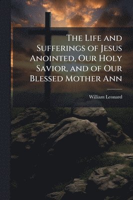 bokomslag Life and Sufferings of Jesus Anointed, Our Holy Savior, and of Our Blessed Mother Ann