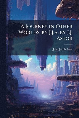 John Jacob Astor - Journey in Other Worlds, by J.J.a. by J.J. Astor, Häftad