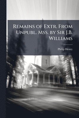 Philip Henry - Remains of Extr. From Unpubl. Mss. by Sir J.B. Williams, Häftad