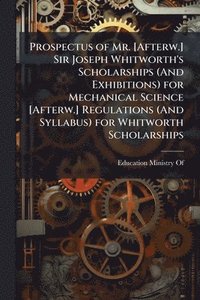 bokomslag Prospectus of Mr. [Afterw.] Sir Joseph Whitworth's Scholarships (And Exhibitions) for Mechanical Science [Afterw.] Regulations (And Syllabus) for Whitworth Scholarships