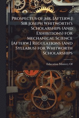 bokomslag Prospectus of Mr. [Afterw.] Sir Joseph Whitworth's Scholarships (And Exhibitions) for Mechanical Science [Afterw.] Regulations (And Syllabus) for Whitworth Scholarships
