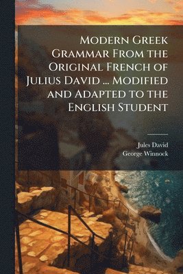 Modern Greek Grammar From the Original French of Julius David ... Modified and Adapted to the English Student