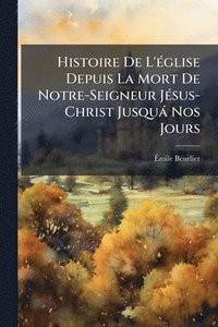 bokomslag Histoire De L'Ã(c)glise Depuis La Mort De Notre-Seigneur JÃ(c)sus-Christ Jusquà Nos Jours