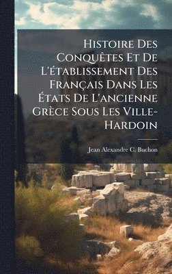 Jean Alexandre C Buchon - Histoire Des ConquÃates Et De L'Ã(c)tablissement Des Français Dans Les Ãtats De L'ancienne Grèce Sous Les Ville-Hardoin, Inbunden