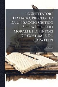 bokomslag Lo Spettatore Italiano, Preceduto Da Un Saggio Critico Sopra I Filosofi Morali E I Dipintori De' Costumi E De' Caratteri