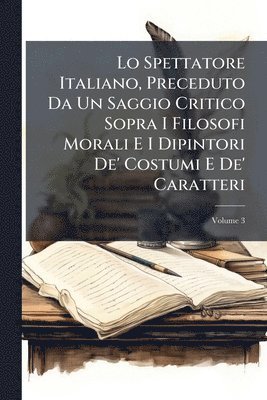 bokomslag Lo Spettatore Italiano, Preceduto Da Un Saggio Critico Sopra I Filosofi Morali E I Dipintori De' Costumi E De' Caratteri