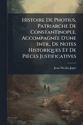 Jean Nicolas Jager - Histoire De Photius, Patriarche De Constantinople, AccompagnÃ(c)e D'une Intr., De Notes Historiques Et De Pièces Justificatives, Häftad