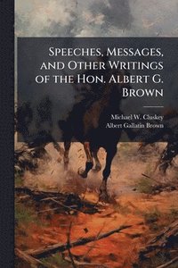 bokomslag Speeches, Messages, and Other Writings of the Hon. Albert G. Brown