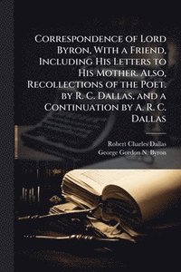 bokomslag Correspondence of Lord Byron, With a Friend, Including His Letters to His Mother. Also, Recollections of the Poet. by R. C. Dallas, and a Continuation by A. R. C. Dallas