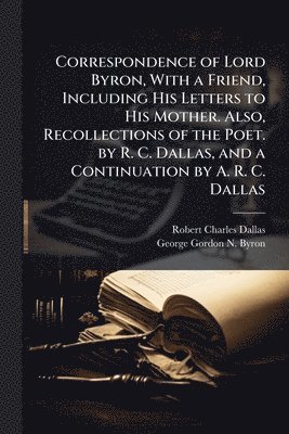 bokomslag Correspondence of Lord Byron, With a Friend, Including His Letters to His Mother. Also, Recollections of the Poet. by R. C. Dallas, and a Continuation by A. R. C. Dallas