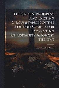 bokomslag Origin, Progress, and Existing Circumstances of the London Society for Promoting Christianity Amongst the Jews
