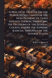 bokomslag Practical Treatise On the Power to Sell Land for the Non-Payment of Taxes Assessed Theron, Embracing the Decisions of the Federal Courts, and of the Supreme Judicial Tribunals of the Several States
