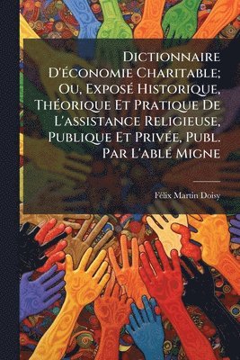 bokomslag Dictionnaire D'Ã(c)conomie Charitable; Ou, ExposÃ(c) Historique, ThÃ(c)orique Et Pratique De L'assistance Religieuse, Publique Et PrivÃ(c)e, Publ. Par