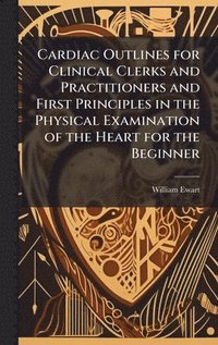 bokomslag Cardiac Outlines for Clinical Clerks and Practitioners and First Principles in the Physical Examination of the Heart for the Beginner