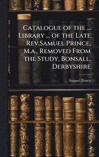 bokomslag Catalogue of the ... Library ... of the Late Rev.Samuel Prince, M.a., Removed From the Study, Bonsall, Derbyshire