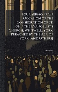 bokomslag Four Sermons On Occasion of the Consecration of St. John the Evangelist's Church, Whitwell, York. Preached by the Abp. of York [And Others]