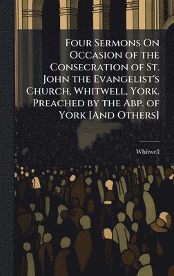 bokomslag Four Sermons On Occasion of the Consecration of St. John the Evangelist's Church, Whitwell, York. Preached by the Abp. of York [And Others]